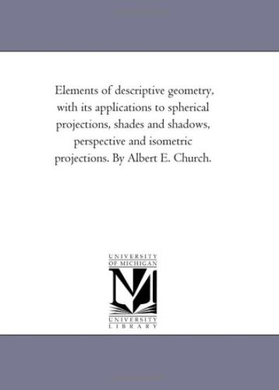 Elements of Descriptive Geometry, With Its Applications to Spherical Projections, Shades and Shadows, Perspective and isometric Projections. by Albert E. Church.
