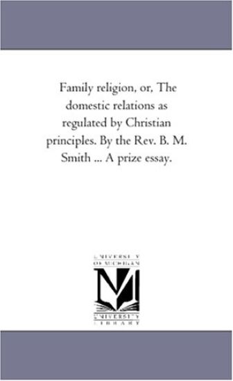 Family Religion, or, the Domestic Relations As Regulated by Christian Principles. by the Rev. B. M. Smith ... A Prize Essay.