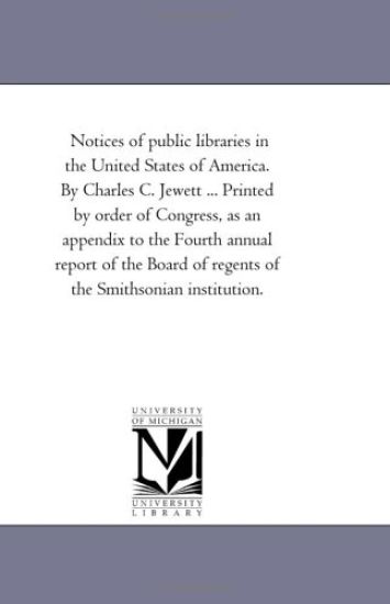 Notices of Public Libraries in the United States of America. by Charles C. Jewett ... Printed by order of Congress, As An Appendix to the Fourth Annual Report of the Board of Regents of the Smithsonian institution.