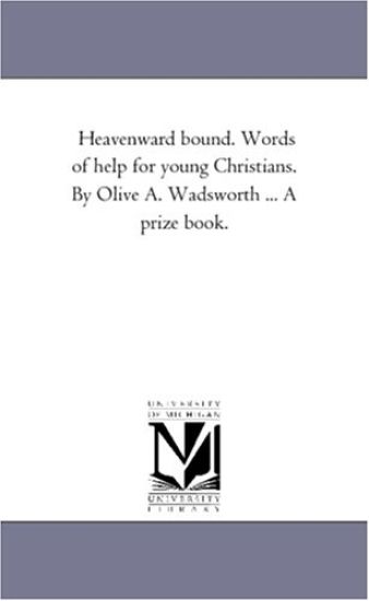 Heavenward Bound. Words of Help For Young Christians. by Olive A. Wadsworth ... A Prize Book.