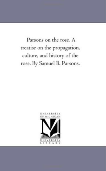 Parsons On the Rose. A Treatise On the Propagation, Culture, and History of the Rose. by Samuel B. Parsons.