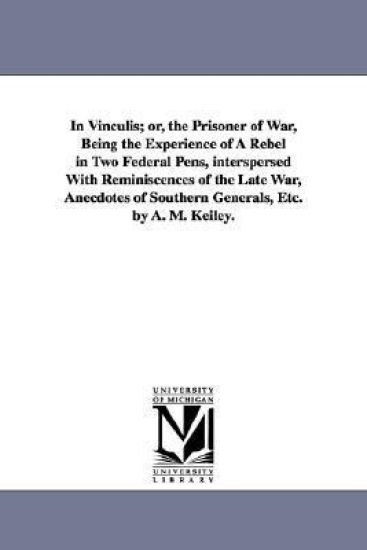 In Vinculis; or, the Prisoner of War, Being the Experience of A Rebel in Two Federal Pens, interspersed With Reminiscences of the Late War, Anecdotes of Southern Generals, Etc. by A. M. Keiley.