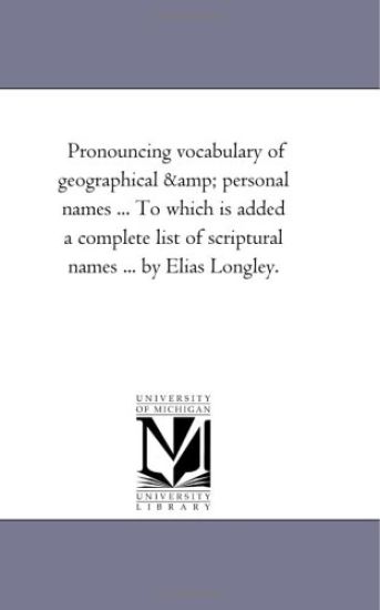 Pronouncing Vocabulary of Geographical and Personal Names ... to Which is Added A Complete List of Scriptural Names ... by Elias Longley.