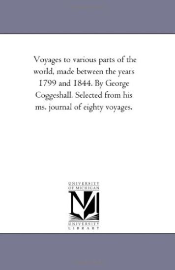Voyages to Various Parts of the World, Made Between the Years 1799 and 1844. by George Coggeshall. Selected From His Ms. Journal of Eighty Voyages.