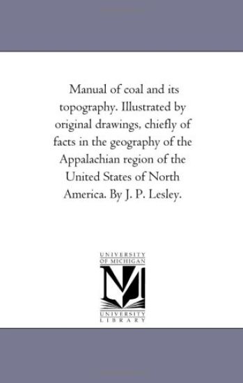 Manual of Coal and Its topography. Illustrated by original Drawings, Chiefly of Facts in the Geography of the Appalachian Region of the United States of North America. by J. P. Lesley.