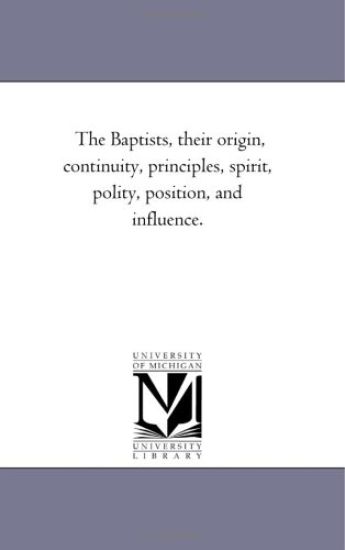 The Baptists, their origin, Continuity, Principles, Spirit, Polity, Position, and influence.