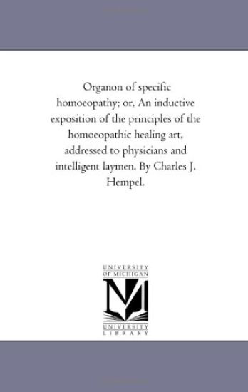 Organon of Specific Homoeopathy; or, An inductive Exposition of the Principles of the Homoeopathic Healing Art, Addressed to Physicians and intelligent Laymen. by Charles J. Hempel.