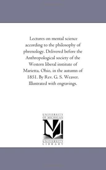 Lectures On Mental Science According to the Philosophy of Phrenology. Delivered Before the Anthropological Society of the Western Liberal institute of Marietta, Ohio, in the Autumn of 1851. by Rev. G. S. Weaver. Illustrated With Engravings.
