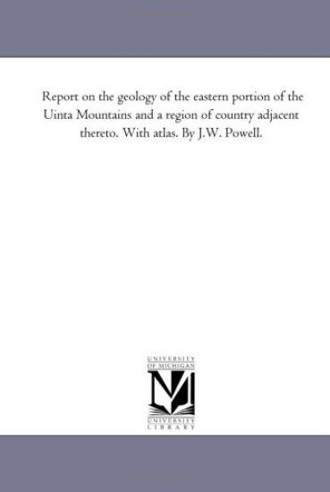 Report on the Geology of the Eastern Portion of the Uinta Mountains and a Region of Country Adjacent Thereto. with Atlas. by J.W. Powell.