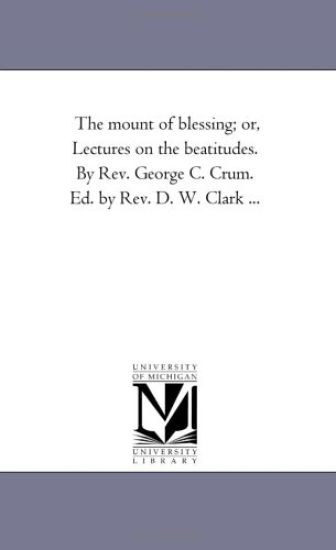 The Mount of Blessing; or, Lectures On the Beatitudes. by Rev. George C. Crum. Ed. by Rev. D. W. Clark ...