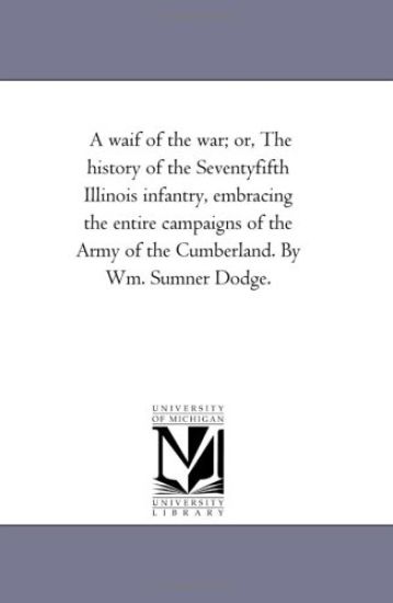 A Waif of the War; or, the History of the Seventy-Fifth Illinois infantry, Embracing the Entire Campaigns of the Army of the Cumberland. by Wm. Sumner Dodge.