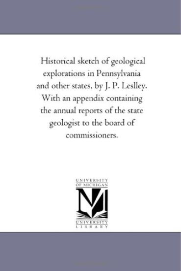 Historical Sketch of Geological Explorations in Pennsylvania and Other States, by J. P. Leslley. With An Appendix Containing the Annual Reports of the State Geologist to the Board of Commissioners.