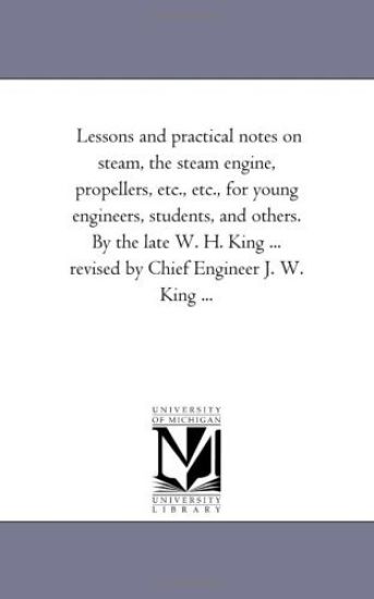 Lessons and Practical Notes on Steam, the Steam Engine, Propellers, Etc., Etc., for Young Engineers, Students, and Others. by the Late W. H. King ...