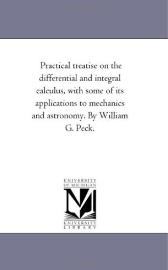 Practical Treatise On the Differential and integral Calculus, With Some of Its Applications to Mechanics and Astronomy. by William G. Peck.