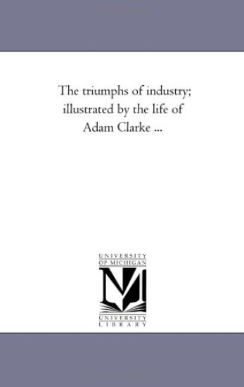 The Triumphs of industry; Illustrated by the Life of Adam Clarke ...