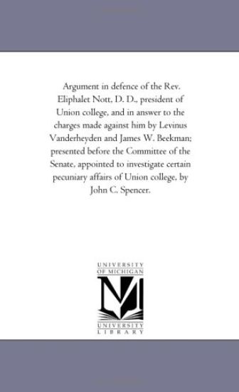 Argument in Defence of the Rev. Eliphalet Nott, D. D., President of Union College, and in Answer to the Charges Made Against Him by Levinus Vanderheyden and James W. Beekman; Presented Before the Committee of the Senate, Appointed to investigate Certain Pe