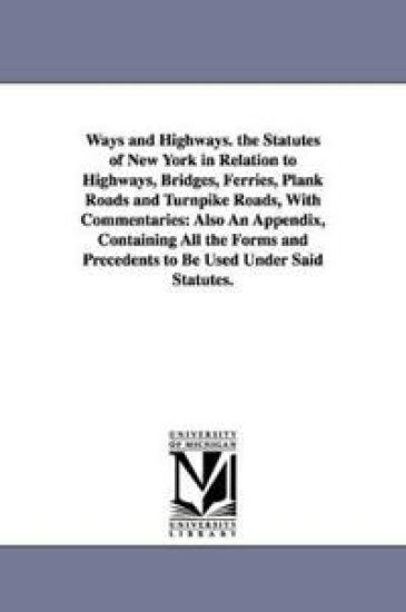 Ways and Highways. the Statutes of New York in Relation to Highways, Bridges, Ferries, Plank Roads and Turnpike Roads, With Commentaries