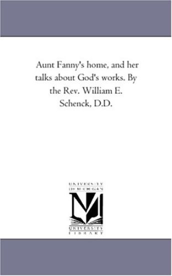 Aunt Fanny'S Home, and Her Talks About God'S Works. by the Rev. William E. Schenck, D.D.