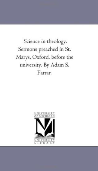 Science in theology. Sermons Preached in St. Marys, Oxford, Before the University. by Adam S. Farrar.