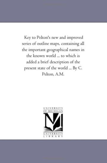 Key to Pelton'S New and Improved Series of Outline Maps, Containing All the Important Geographical Names in the Known World ... to Which is Added A Brief Description of the Present State of the World ... by C. Pelton, A.M.