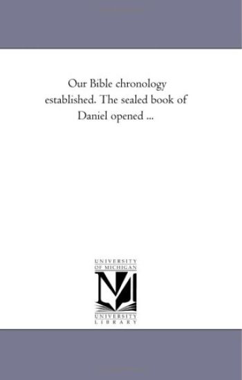 Our Bible Chronology Established. the Sealed Book of Daniel Opened ...