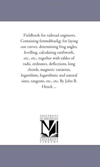 Field-Book for Railroad Engineers. Containing Formulu for Laying Out Curves, Determining Frog Angles, Levelling, Calculating Earth-Work, Etc., Etc., T
