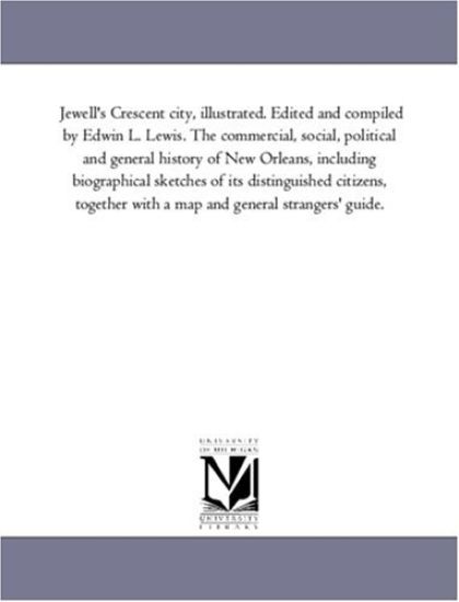 Jewell'S Crescent City, Illustrated. Edited and Compiled by Edwin L. Lewis. the Commercial, Social, Political and General History of New orleans, including Biographical Sketches of Its Distinguished Citizens, together With A Map and General Strangers' Guid