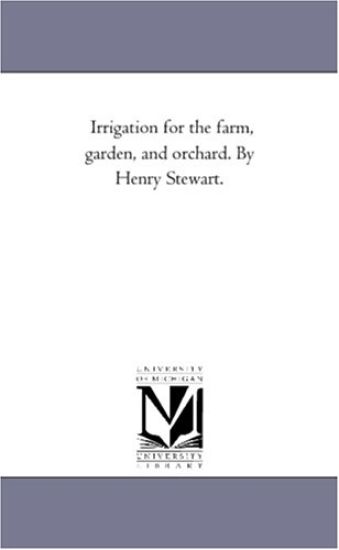 Irrigation For the Farm, Garden, and orchard. by Henry Stewart.