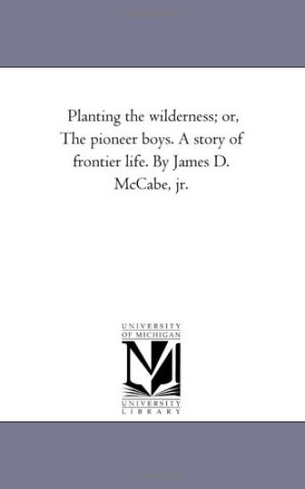 Planting the Wilderness; Or, the Pioneer Boys. a Story of Frontier Life. by James D. McCabe, Jr.