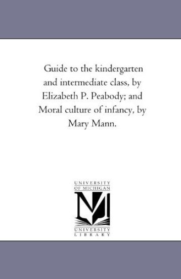 Guide to the Kindergarten and intermediate Class, by Elizabeth P. Peabody; and Moral Culture of infancy, by Mary Mann.