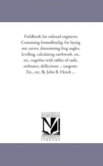 Field-Book for Railroad Engineers. Containing Formulu for Laying Out Curves, Determining Frog Angles, Levelling, Calculating Earth-Work, Etc. Etc., to