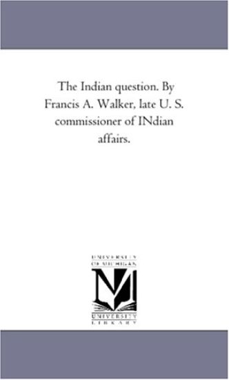 The indian Question. by Francis A. Walker, Late U. S. Commissioner of indian Affairs.