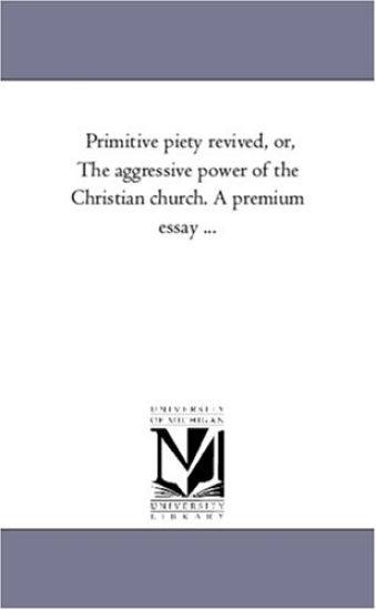 Primitive Piety Revived, or, the Aggressive Power of the Christian Church. A Premium Essay ...