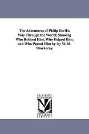 The Adventures of Philip On His Way Through the World; Showing Who Robbed Him, Who Helped Him, and Who Passed Him by. by W. M. Thackeray.