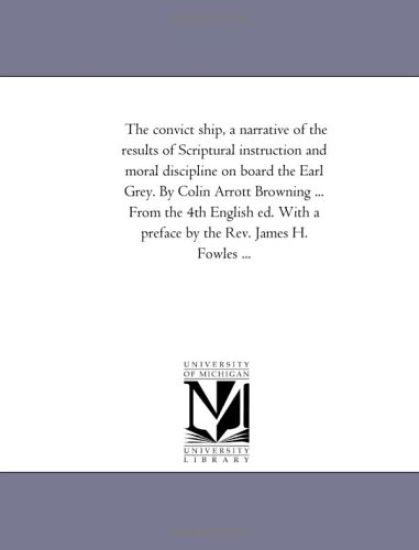 The Convict Ship, a Narrative of the Results of Scriptural Instruction and Moral Discipline on Board the Earl Grey. by Colin Arrott Browning ... from