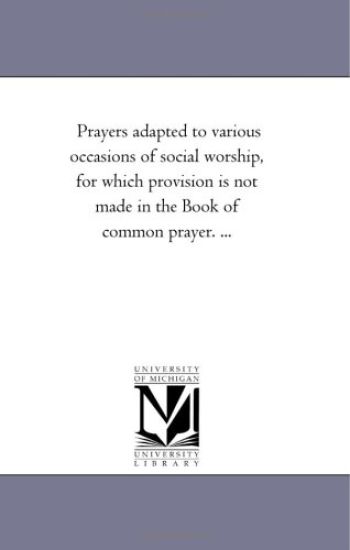 Prayers Adapted to Various Occasions of Social Worship, For Which Provision is Not Made in the Book of Common Prayer. ...