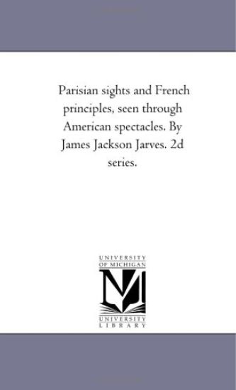Parisian Sights and French Principles, Seen Through American Spectacles. by James Jackson Jarves. 2D Series.