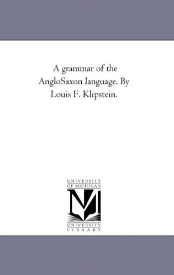 A Grammar of the Anglo-Saxon Language. by Louis F. Klipstein.