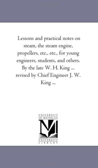 Lessons and Practical Notes on Steam, the Steam Engine, Propellers, Etc., Etc., for Young Engineers, Students, and Others. by the Late W. H. King ...