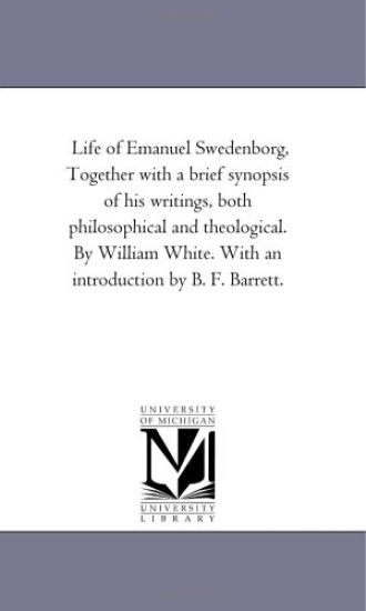 Life of Emanuel Swedenborg, together With A Brief Synopsis of His Writings, Both Philosophical and theological. by William White. With An introduction by B. F. Barrett.