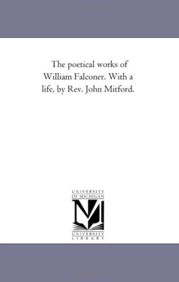 The Poetical Works of William Falconer. With A Life, by Rev. John Mitford.