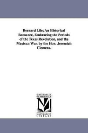 Bernard Lile; An Historical Romance, Embracing the Periods of the Texas Revolution, and the Mexican War. by the Hon. Jeremiah Clemens.