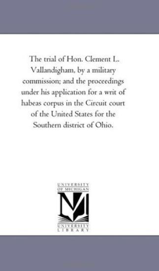 The Trial of Hon. Clement L. Vallandigham, by A Military Commission; and the Proceedings Under His Application For A Writ of Habeas Corpus in the Circuit Court of the United States For the Southern District of Ohio.