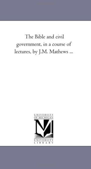 The Bible and Civil Government, in A Course of Lectures, by J.M. Mathews ...