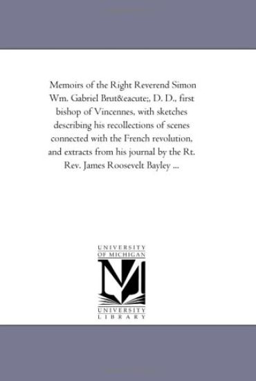 Memoirs of the Right Reverend Simon Wm. Gabriel Brute, D. D., First Bishop of Vincennes, with Sketches Describing His Recollections of Scenes Connecte