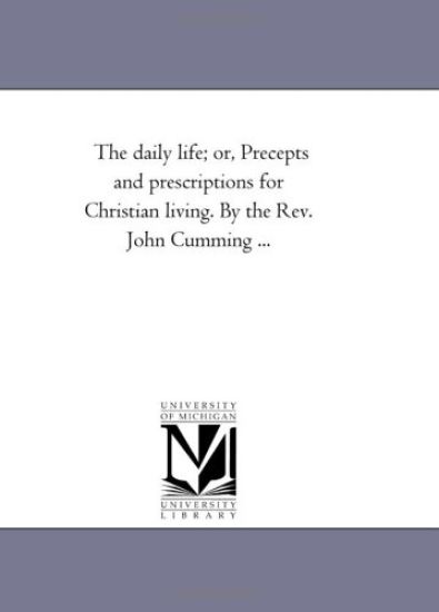 The Daily Life; or, Precepts and Prescriptions For Christian Living. by the Rev. John Cumming ...