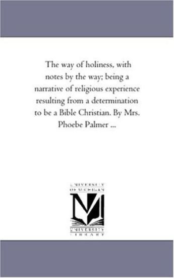The Way of Holiness, With Notes by the Way; Being A Narrative of Religious Experience Resulting From A Determination to Be A Bible Christian. by Mrs. Phoebe Palmer ...