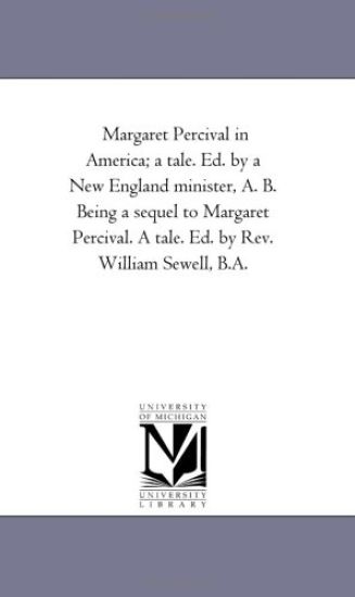 Margaret Percival in America; A Tale. Ed. by A New England Minister, A. B. Being A Sequel to Margaret Percival. A Tale. Ed. by Rev. William Sewell, B.A.