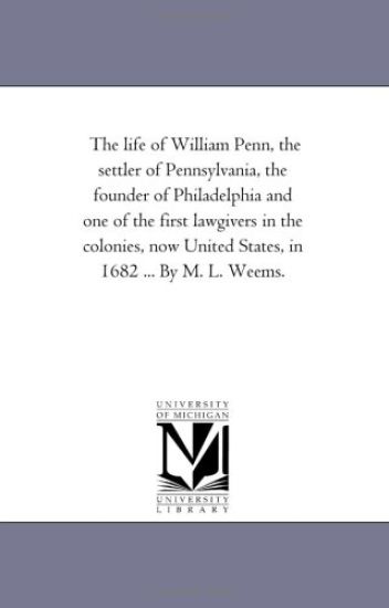 The Life of William Penn, the Settler of Pennsylvania, the Founder of Philadelphia and One of the First Lawgivers in the Colonies, Now United States,