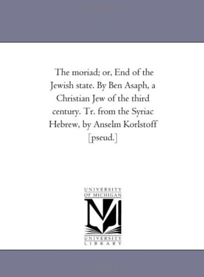 The Moriad; or, End of the Jewish State. by Ben Asaph, A Christian Jew of the Third Century. Tr. From the Syriac Hebrew, by Anselm Korlstoff [Pseud.]